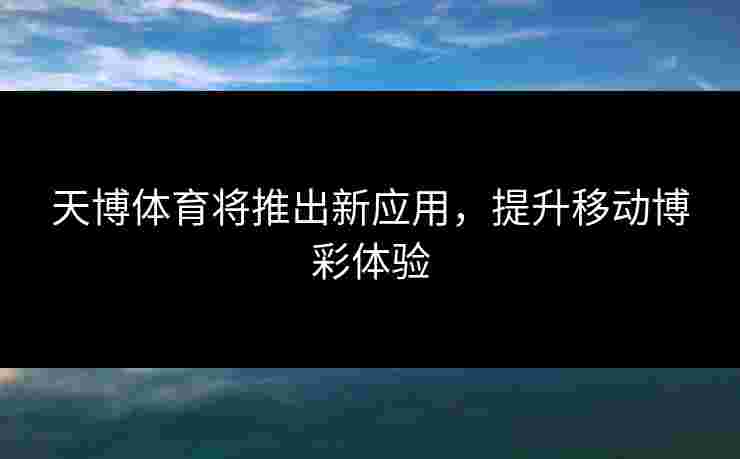 天博体育将推出新应用，提升移动博彩体验