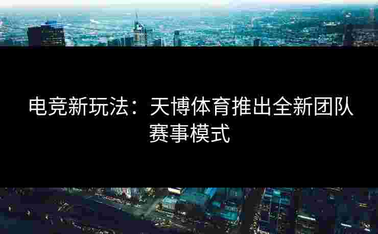 电竞新玩法：天博体育推出全新团队赛事模式