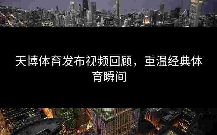 天博体育发布视频回顾，重温经典体育瞬间