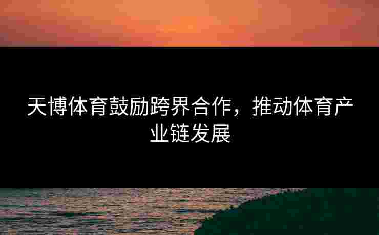 天博体育鼓励跨界合作，推动体育产业链发展