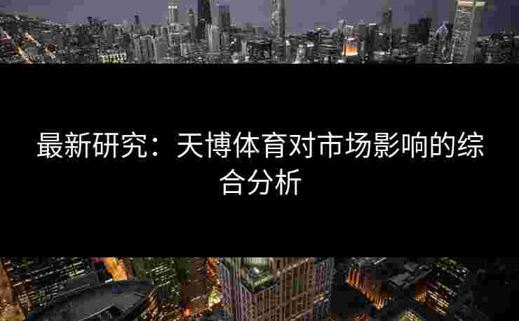 最新研究：天博体育对市场影响的综合分析
