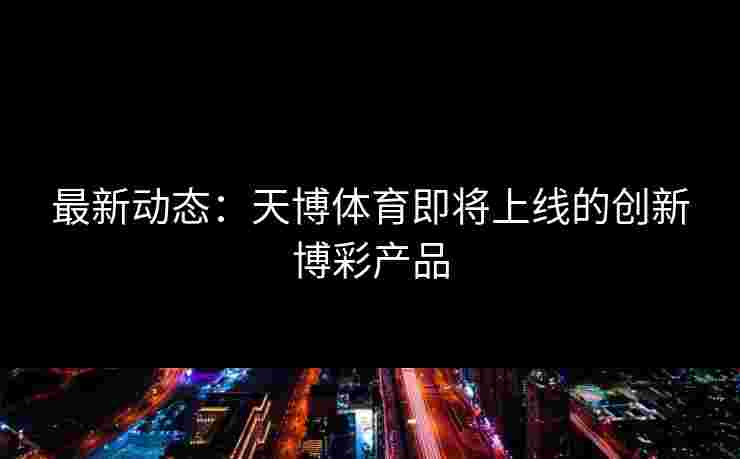 最新动态：天博体育即将上线的创新博彩产品