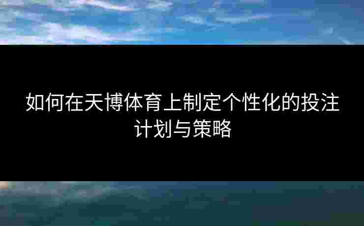 如何在天博体育上制定个性化的投注计划与策略