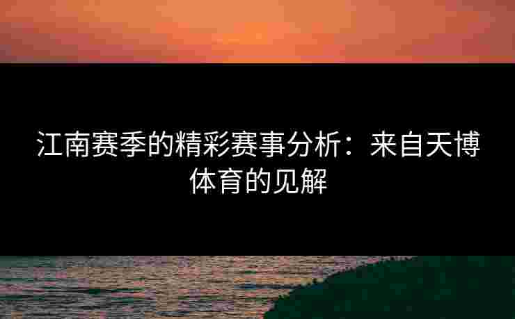 江南赛季的精彩赛事分析：来自天博体育的见解