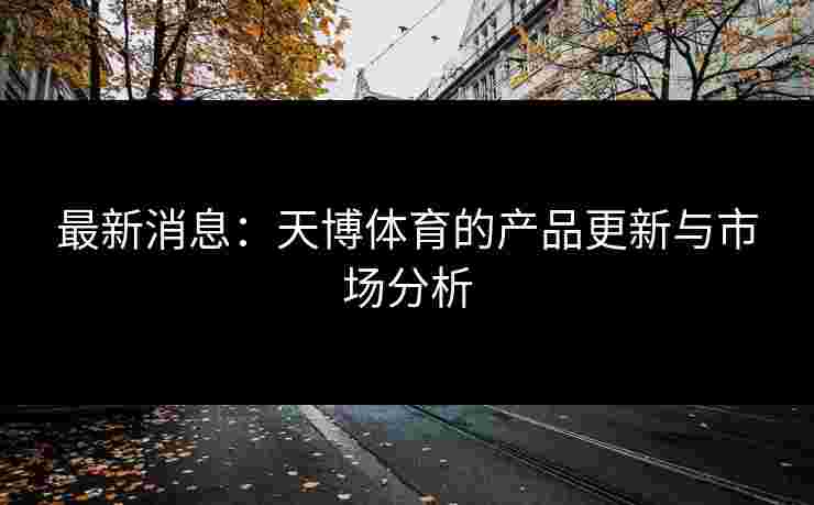 最新消息：天博体育的产品更新与市场分析