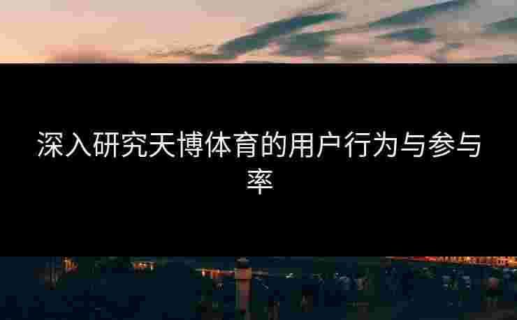 深入研究天博体育的用户行为与参与率