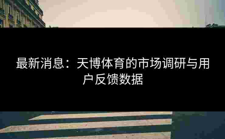 最新消息：天博体育的市场调研与用户反馈数据