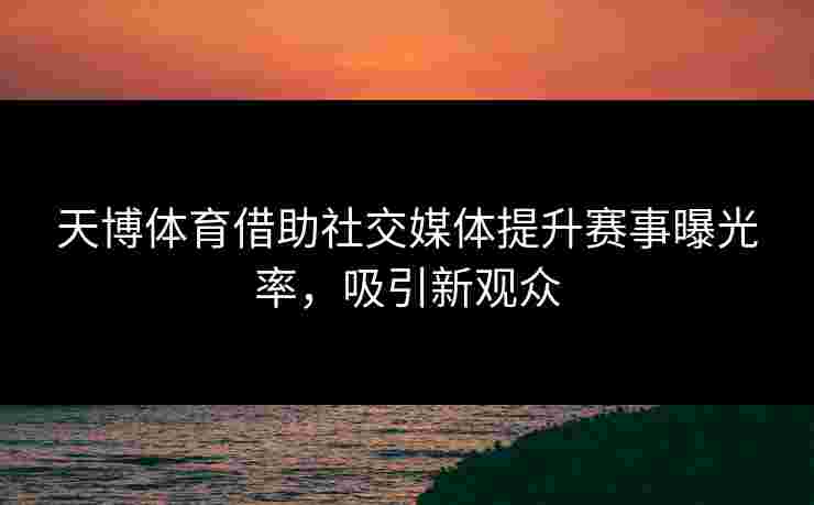 天博体育借助社交媒体提升赛事曝光率，吸引新观众