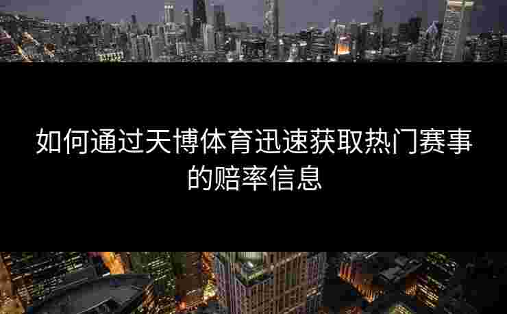 如何通过天博体育迅速获取热门赛事的赔率信息