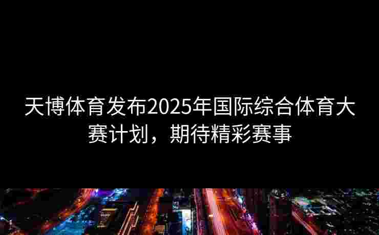 天博体育发布2025年国际综合体育大赛计划，期待精彩赛事