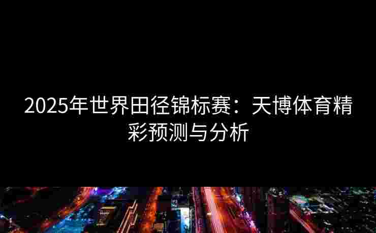 2025年世界田径锦标赛：天博体育精彩预测与分析