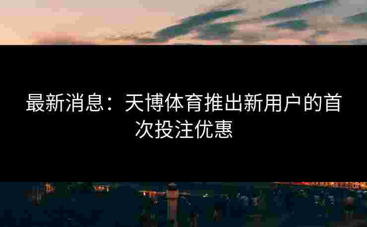 最新消息：天博体育推出新用户的首次投注优惠
