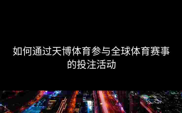 如何通过天博体育参与全球体育赛事的投注活动
